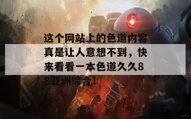 這個(gè)網(wǎng)站上的色道內(nèi)容真是讓人意想不到，快來看看一本色道久久88亞洲綜合！
