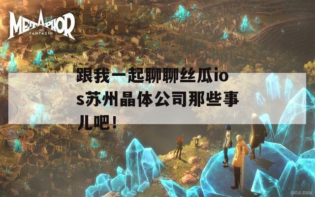 跟我一起聊聊絲瓜ios蘇州晶體公司那些事兒吧！