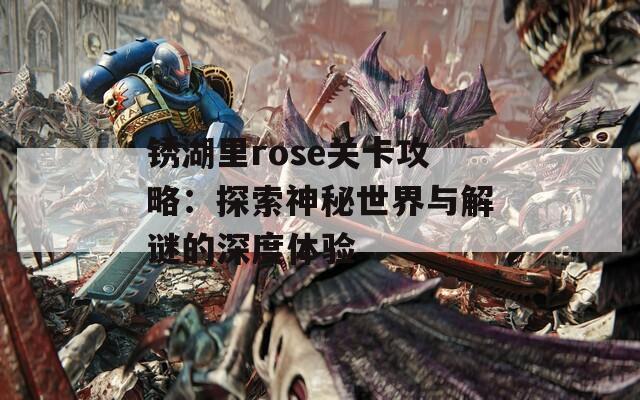 銹湖里rose關(guān)卡攻略：探索神秘世界與解謎的深度體驗(yàn)