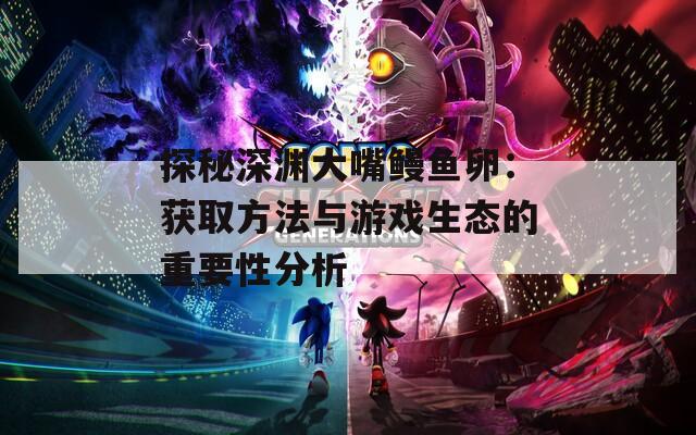 探秘深淵大嘴鰻魚卵：獲取方法與游戲生態(tài)的重要性分析