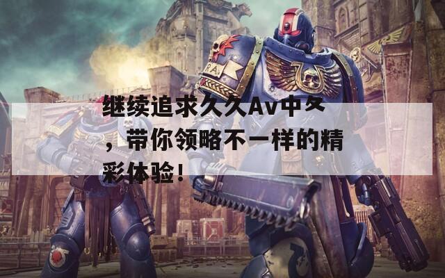 繼續(xù)追求久久Av中夂，帶你領(lǐng)略不一樣的精彩體驗(yàn)！