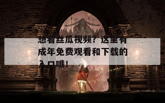 想看絲瓜視頻？這里有成年免費(fèi)觀看和下載的入口哦！