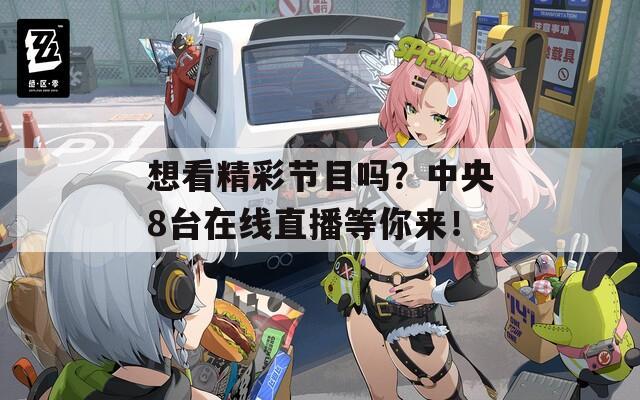 想看精彩節(jié)目嗎？中央8臺在線直播等你來！