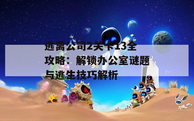 逃離公司2關(guān)卡13全攻略：解鎖辦公室謎題與逃生技巧解析
