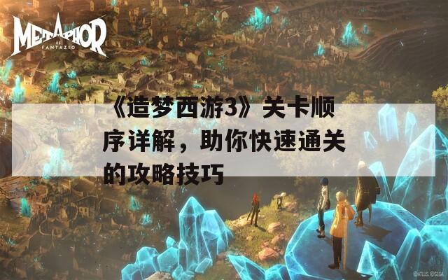 《造夢西游3》關卡順序詳解，助你快速通關的攻略技巧