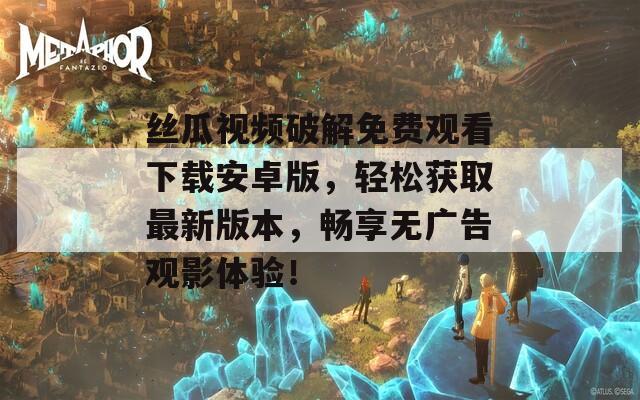 絲瓜視頻破解免費(fèi)觀看下載安卓版，輕松獲取最新版本，暢享無(wú)廣告觀影體驗(yàn)！
