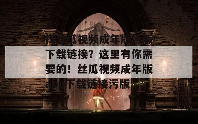 找絲瓜視頻成年版污版下載鏈接？這里有你需要的！絲瓜視頻成年版app下載鏈接污版