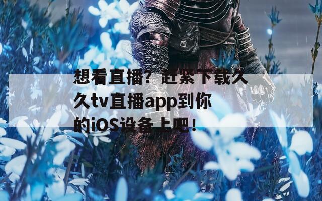 想看直播？趕緊下載久久tv直播app到你的iOS設(shè)備上吧！
