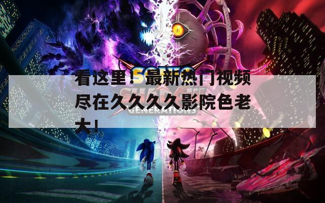 看這里！最新熱門視頻盡在久久久久影院色老大！