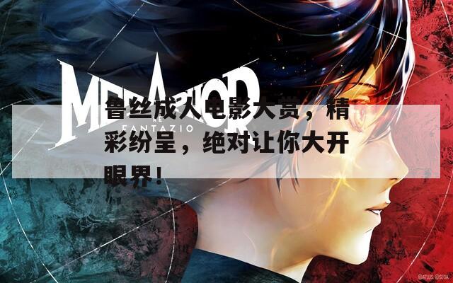 魯絲成人電影大賞，精彩紛呈，絕對(duì)讓你大開眼界！