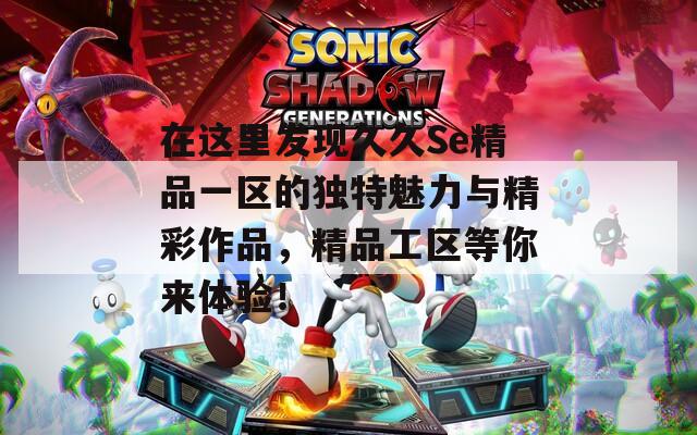 在這里發(fā)現(xiàn)久久Se精品一區(qū)的獨(dú)特魅力與精彩作品，精品工區(qū)等你來(lái)體驗(yàn)！