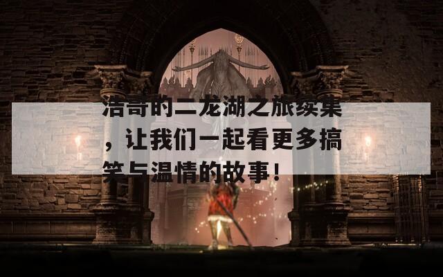 浩哥的二龍湖之旅續(xù)集，讓我們一起看更多搞笑與溫情的故事！