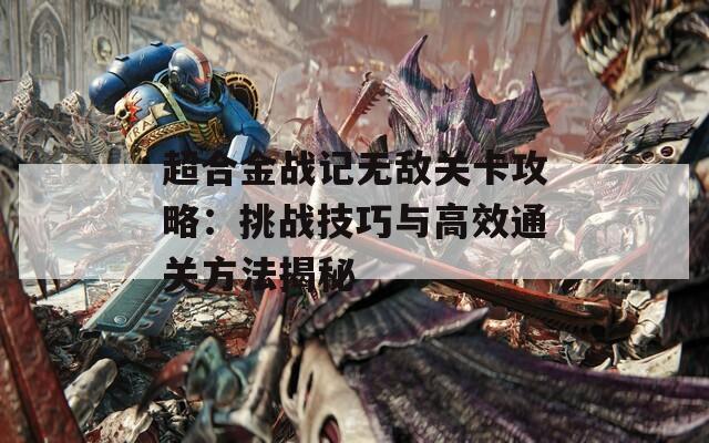 超合金戰(zhàn)記無敵關(guān)卡攻略：挑戰(zhàn)技巧與高效通關(guān)方法揭秘