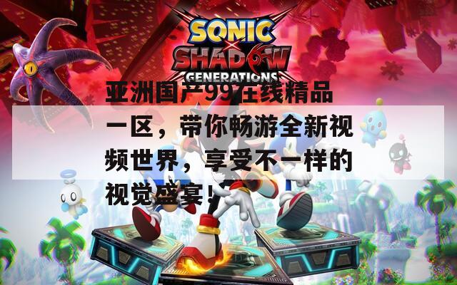 亞洲國產99在線精品一區(qū)，帶你暢游全新視頻世界，享受不一樣的視覺盛宴！