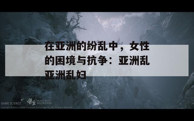 在亞洲的紛亂中，女性的困境與抗?fàn)帲簛喼迊y亞洲亂婦