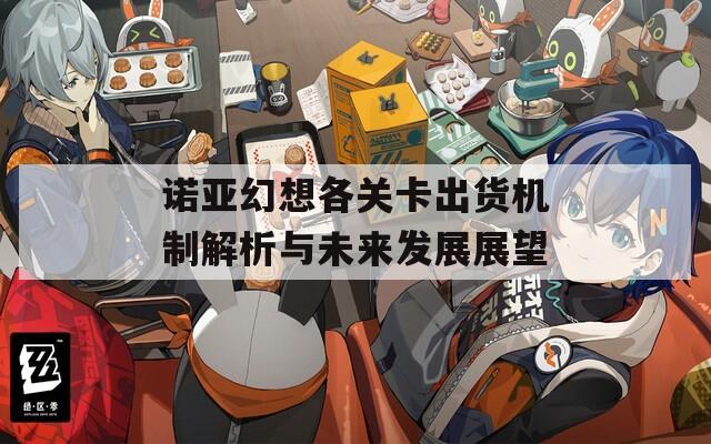 諾亞幻想各關(guān)卡出貨機制解析與未來發(fā)展展望