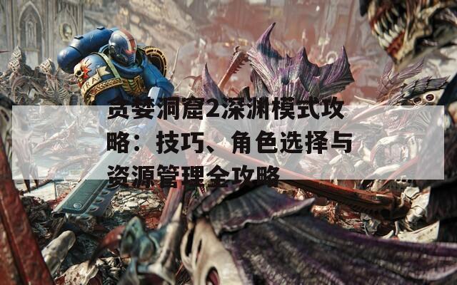 貪婪洞窟2深淵模式攻略：技巧、角色選擇與資源管理全攻略