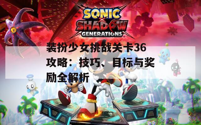 裝扮少女挑戰(zhàn)關(guān)卡36攻略：技巧、目標與獎勵全解析