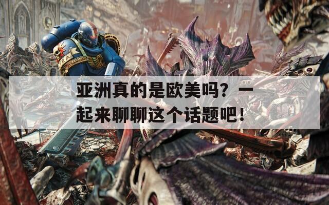 亞洲真的是歐美嗎？一起來(lái)聊聊這個(gè)話題吧！