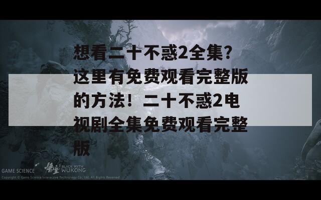 想看二十不惑2全集？這里有免費觀看完整版的方法！二十不惑2電視劇全集免費觀看完整版