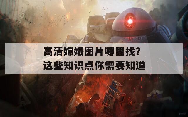 高清嫦娥圖片哪里找？這些知識點你需要知道