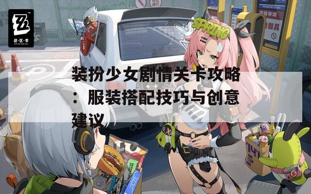 裝扮少女劇情關(guān)卡攻略：服裝搭配技巧與創(chuàng)意建議