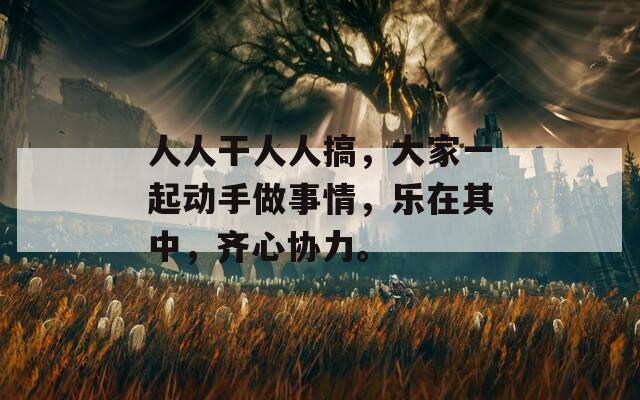 人人干人人搞，大家一起動(dòng)手做事情，樂在其中，齊心協(xié)力。