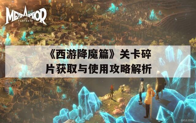 《西游降魔篇》關(guān)卡碎片獲取與使用攻略解析