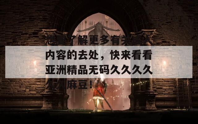 想要了解更多有關(guān)成人內(nèi)容的去處，快來(lái)看看亞洲精品無(wú)碼久久久久久久麻豆！