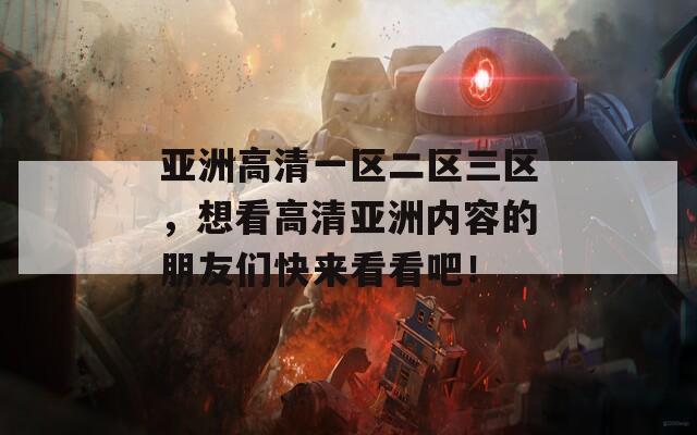 亞洲高清一區(qū)二區(qū)三區(qū)，想看高清亞洲內(nèi)容的朋友們快來看看吧！