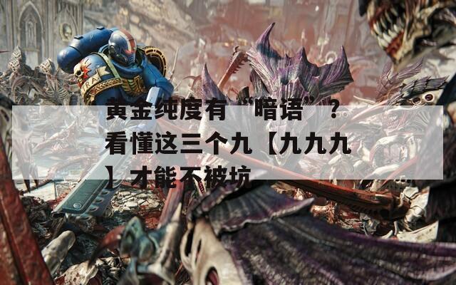 黃金純度有“暗語”？看懂這三個九【九九九】才能不被坑