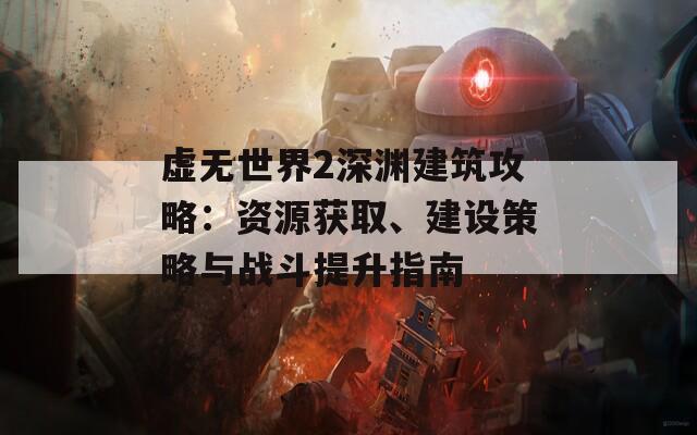 虛無世界2深淵建筑攻略：資源獲取、建設策略與戰(zhàn)斗提升指南