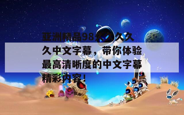 亞洲精品98久久久久久中文字幕，帶你體驗最高清晰度的中文字幕精彩內(nèi)容！