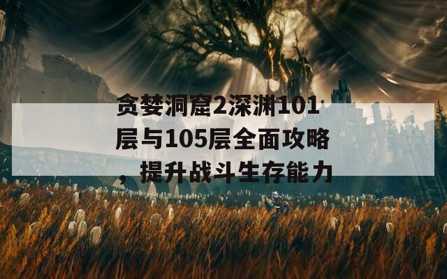 貪婪洞窟2深淵101層與105層全面攻略，提升戰(zhàn)斗生存能力