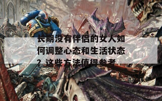 長(zhǎng)期沒有伴侶的女人如何調(diào)整心態(tài)和生活狀態(tài)？這些方法值得參考