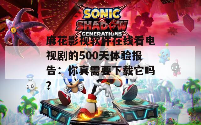 麻花影視軟件在線看電視劇的500天體驗(yàn)報(bào)告：你真需要下載它嗎？