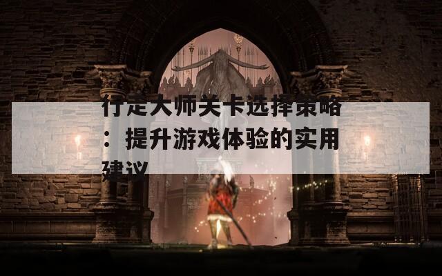 行走大師關(guān)卡選擇策略：提升游戲體驗(yàn)的實(shí)用建議