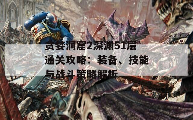 貪婪洞窟2深淵51層通關(guān)攻略：裝備、技能與戰(zhàn)斗策略解析