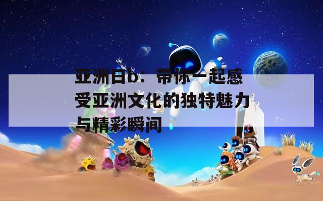 亞洲日b：帶你一起感受亞洲文化的獨(dú)特魅力與精彩瞬間