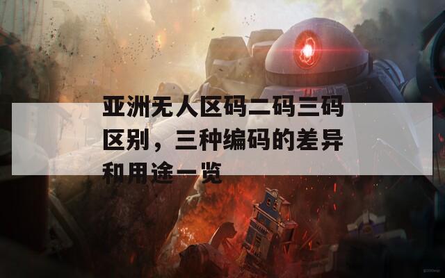 亞洲無人區(qū)碼二碼三碼區(qū)別，三種編碼的差異和用途一覽