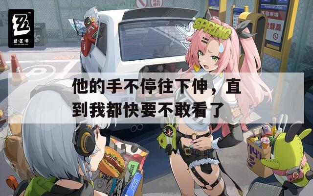 他的手不停往下伸，直到我都快要不敢看了