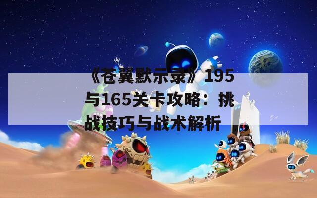 《蒼翼默示錄》195與165關(guān)卡攻略：挑戰(zhàn)技巧與戰(zhàn)術(shù)解析