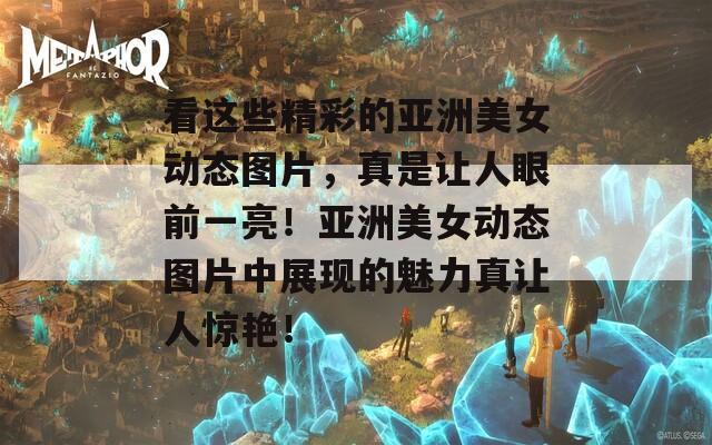看這些精彩的亞洲美女動態(tài)圖片，真是讓人眼前一亮！亞洲美女動態(tài)圖片中展現(xiàn)的魅力真讓人驚艷！