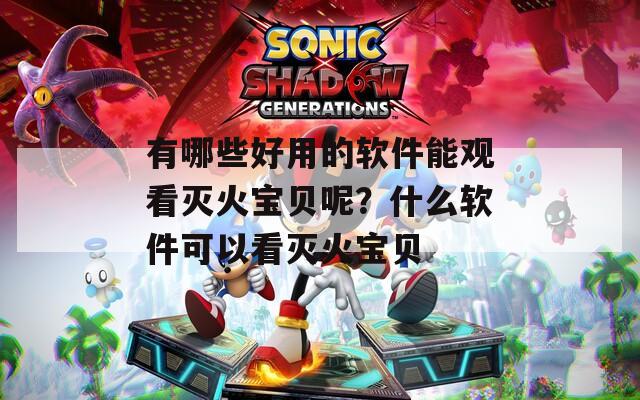有哪些好用的軟件能觀看滅火寶貝呢？什么軟件可以看滅火寶貝