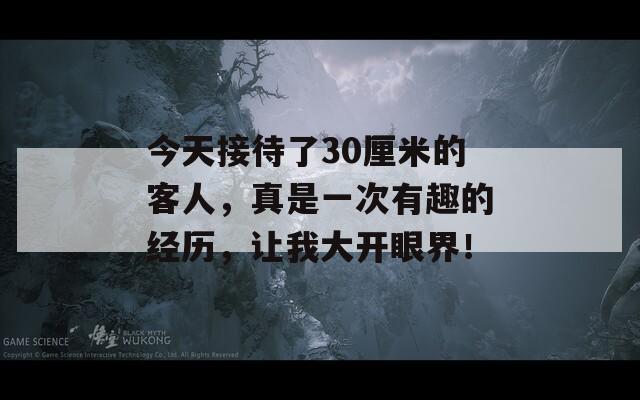 今天接待了30厘米的客人，真是一次有趣的經(jīng)歷，讓我大開眼界！