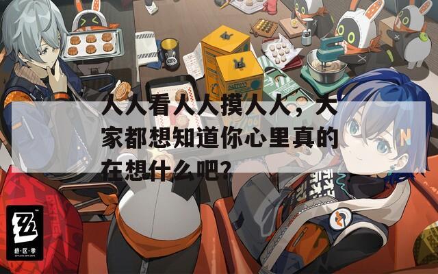 人人看人人摸人人，大家都想知道你心里真的在想什么吧？
