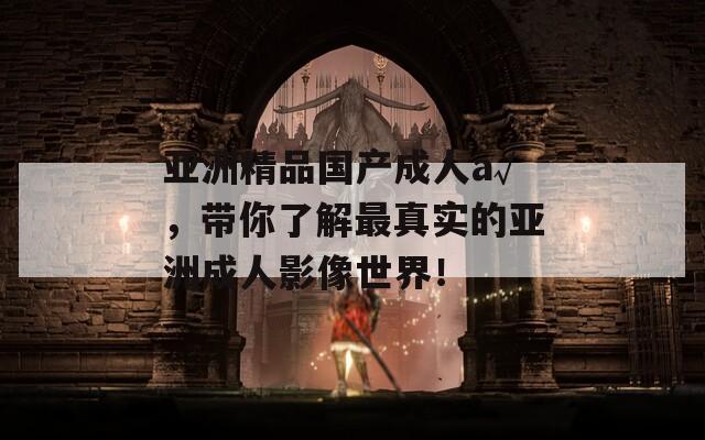 亞洲精品國(guó)產(chǎn)成人a√，帶你了解最真實(shí)的亞洲成人影像世界！