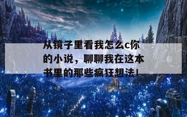 從鏡子里看我怎么c你的小說，聊聊我在這本書里的那些瘋狂想法！