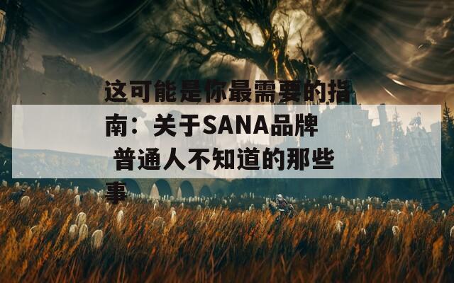 這可能是你最需要的指南：關(guān)于SANA品牌 普通人不知道的那些事