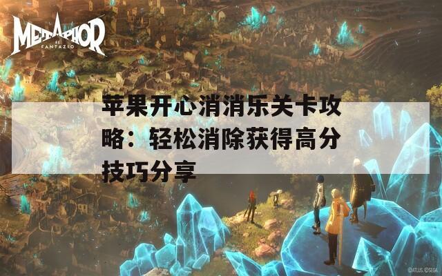 蘋果開心消消樂關(guān)卡攻略：輕松消除獲得高分技巧分享